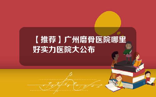 【推荐】广州磨骨医院哪里好实力医院大公布