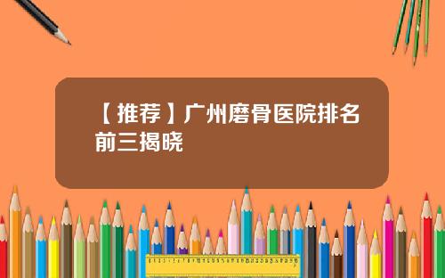 【推荐】广州磨骨医院排名前三揭晓