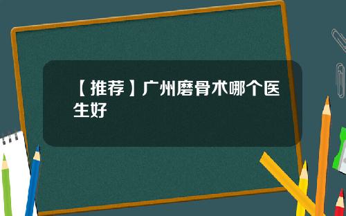 【推荐】广州磨骨术哪个医生好