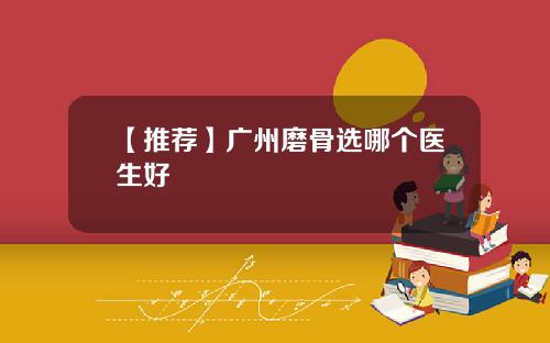 【推荐】广州磨骨选哪个医生好