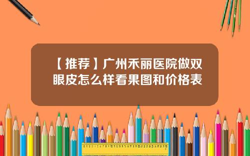 【推荐】广州禾丽医院做双眼皮怎么样看果图和价格表