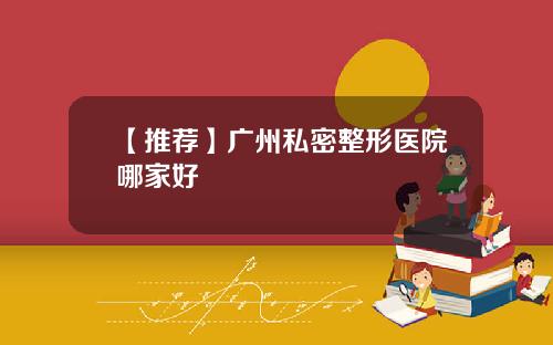 【推荐】广州私密整形医院哪家好