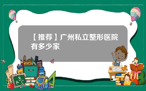 【推荐】广州私立整形医院有多少家