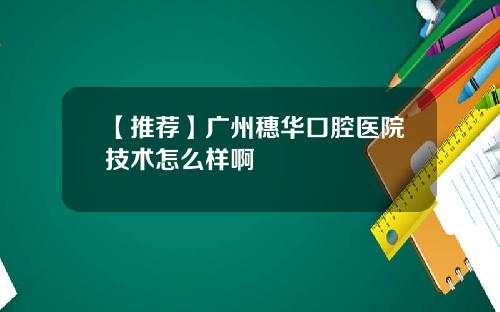 【推荐】广州穗华口腔医院技术怎么样啊