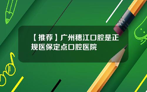 【推荐】广州穗江口腔是正规医保定点口腔医院