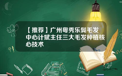 【推荐】广州粤秀乐鬓毛发中心计斌主任三大毛发种植核心技术