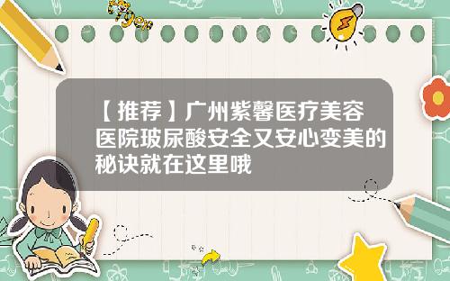 【推荐】广州紫馨医疗美容医院玻尿酸安全又安心变美的秘诀就在这里哦