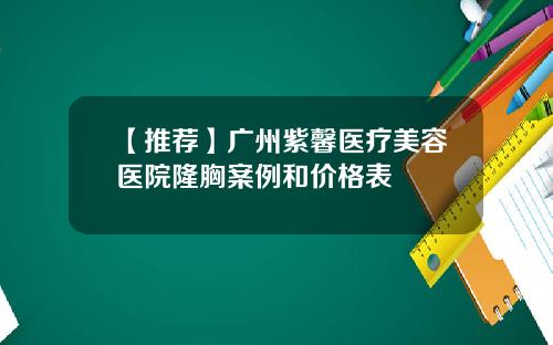 【推荐】广州紫馨医疗美容医院隆胸案例和价格表