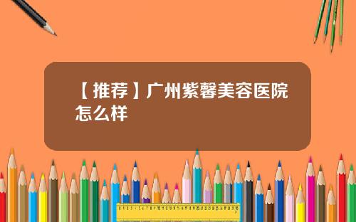 【推荐】广州紫馨美容医院怎么样