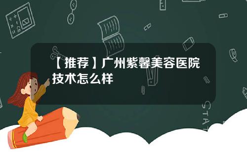 【推荐】广州紫馨美容医院技术怎么样