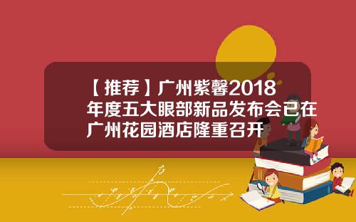 【推荐】广州紫馨2018年度五大眼部新品发布会已在广州花园酒店隆重召开