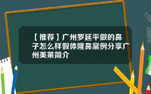 【推荐】广州罗延平做的鼻子怎么样假体隆鼻案例分享广州美莱简介