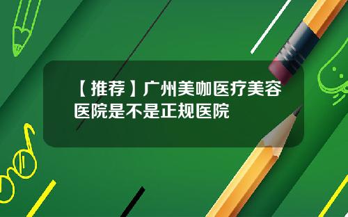 【推荐】广州美咖医疗美容医院是不是正规医院