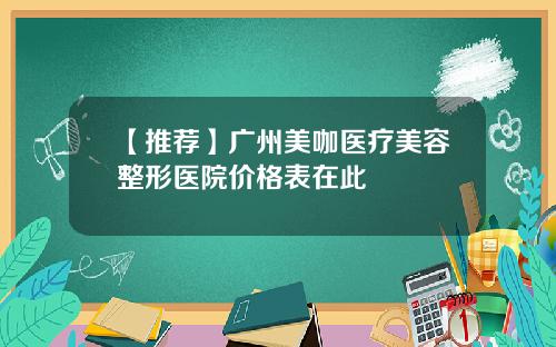 【推荐】广州美咖医疗美容整形医院价格表在此