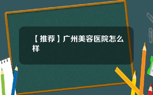 【推荐】广州美容医院怎么样