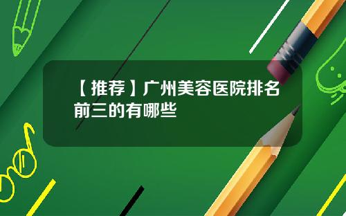 【推荐】广州美容医院排名前三的有哪些