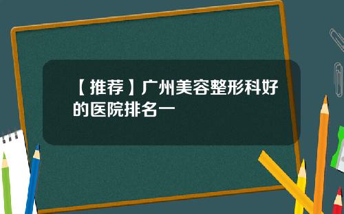 【推荐】广州美容整形科好的医院排名一