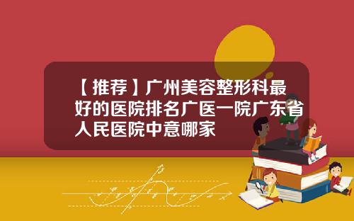 【推荐】广州美容整形科最好的医院排名广医一院广东省人民医院中意哪家