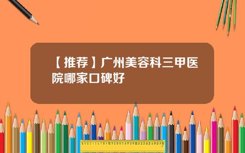 【推荐】广州美容科三甲医院哪家口碑好