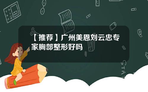 【推荐】广州美恩刘云忠专家胸部整形好吗