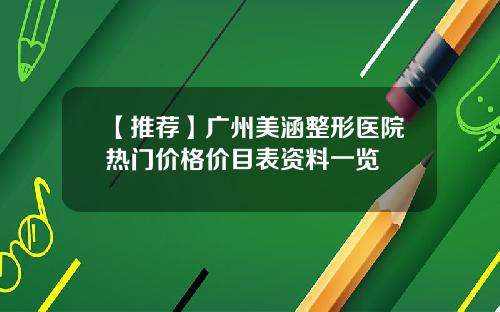 【推荐】广州美涵整形医院热门价格价目表资料一览