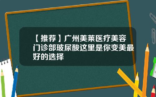【推荐】广州美莱医疗美容门诊部玻尿酸这里是你变美最好的选择
