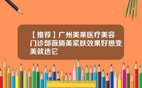 【推荐】广州美莱医疗美容门诊部薇旖美紧肤效果好想变美就选它