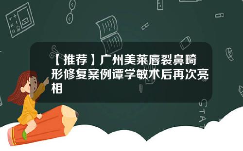 【推荐】广州美莱唇裂鼻畸形修复案例谭学敏术后再次亮相