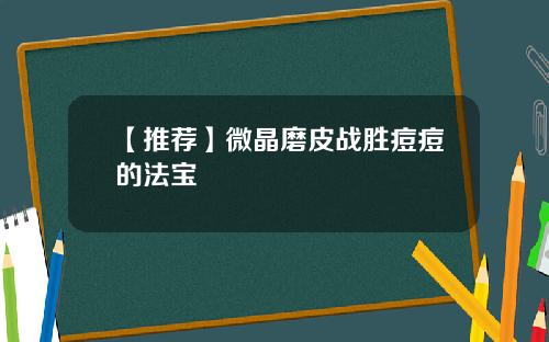 【推荐】微晶磨皮战胜痘痘的法宝