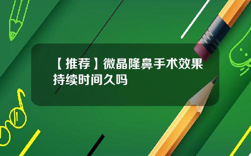 【推荐】微晶隆鼻手术效果持续时间久吗