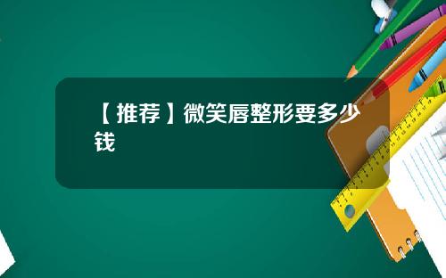 【推荐】微笑唇整形要多少钱
