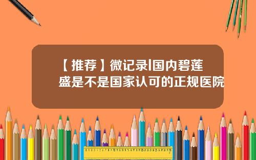 【推荐】微记录l国内碧莲盛是不是国家认可的正规医院