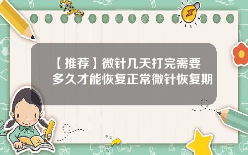 【推荐】微针几天打完需要多久才能恢复正常微针恢复期