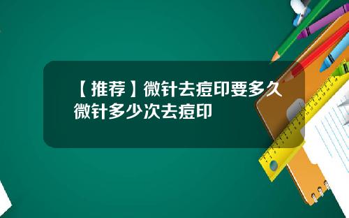 【推荐】微针去痘印要多久微针多少次去痘印
