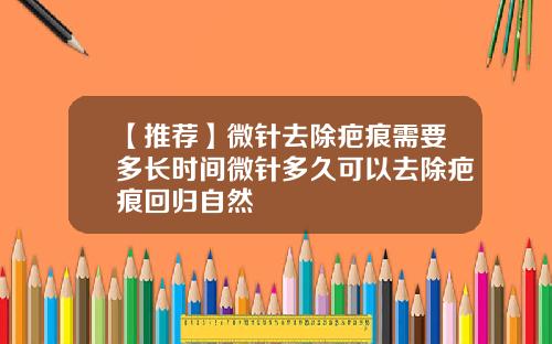 【推荐】微针去除疤痕需要多长时间微针多久可以去除疤痕回归自然