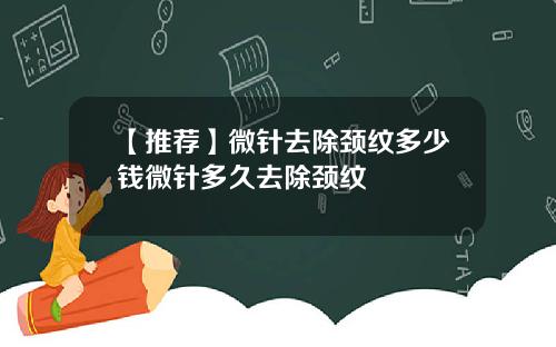 【推荐】微针去除颈纹多少钱微针多久去除颈纹