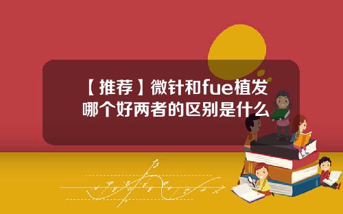 【推荐】微针和fue植发哪个好两者的区别是什么