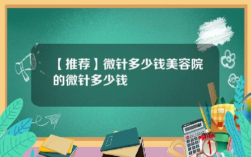 【推荐】微针多少钱美容院的微针多少钱
