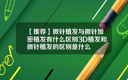 【推荐】微针植发与微针加密植发有什么区别3D植发和微针植发的区别是什么
