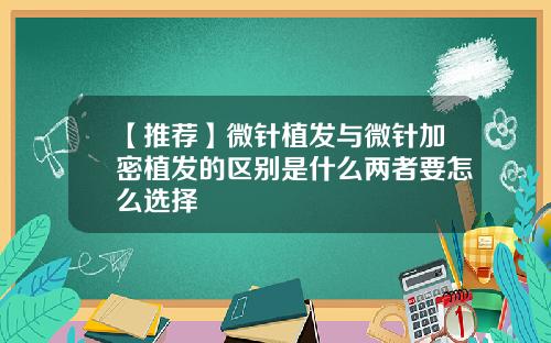 【推荐】微针植发与微针加密植发的区别是什么两者要怎么选择