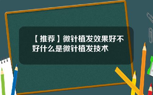 【推荐】微针植发效果好不好什么是微针植发技术