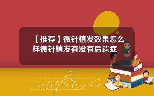 【推荐】微针植发效果怎么样微针植发有没有后遗症