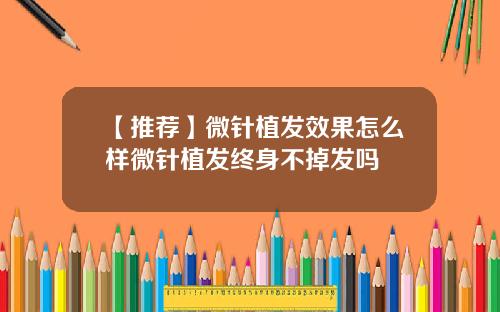 【推荐】微针植发效果怎么样微针植发终身不掉发吗