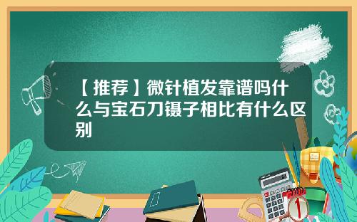【推荐】微针植发靠谱吗什么与宝石刀镊子相比有什么区别