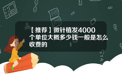【推荐】微针植发4000个单位大概多少钱一般是怎么收费的