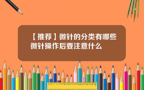 【推荐】微针的分类有哪些微针操作后要注意什么