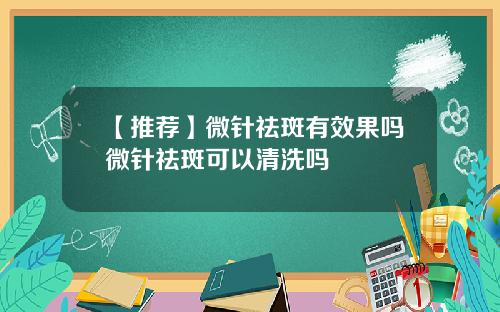 【推荐】微针祛斑有效果吗微针祛斑可以清洗吗