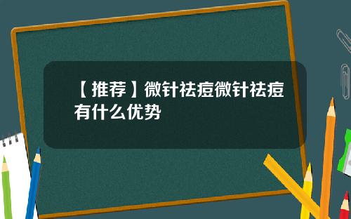 【推荐】微针祛痘微针祛痘有什么优势