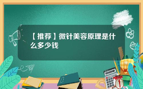 【推荐】微针美容原理是什么多少钱