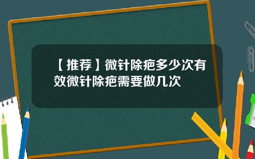 【推荐】微针除疤多少次有效微针除疤需要做几次